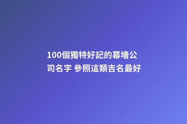100個獨特好記的幕墻公司名字 參照這類吉名最好-第1張-公司起名-玄機派